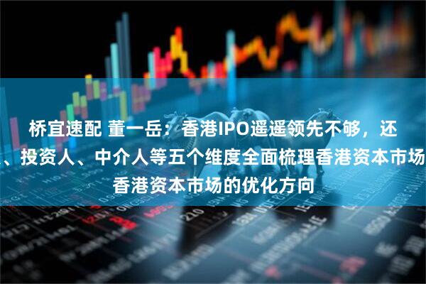 桥宜速配 董一岳：香港IPO遥遥领先不够，还需从发行人、投资人、中介人等五个维度全面梳理香港资本市场的优化方向
