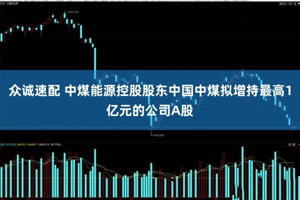 众诚速配 中煤能源控股股东中国中煤拟增持最高1亿元的公司A股