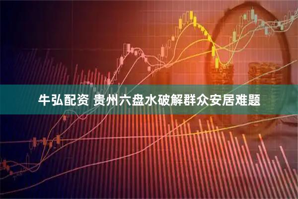 牛弘配资 贵州六盘水破解群众安居难题