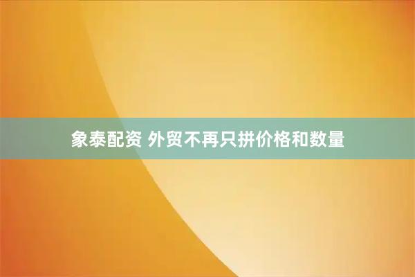象泰配资 外贸不再只拼价格和数量