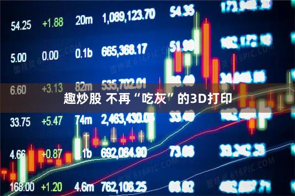趣炒股 不再“吃灰”的3D打印