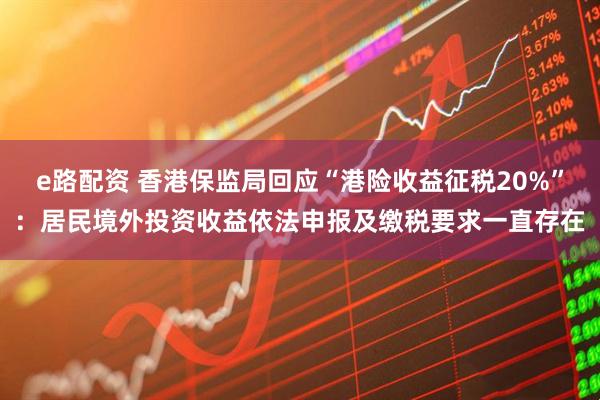 e路配资 香港保监局回应“港险收益征税20%”：居民境外投资收益依法申报及缴税要求一直存在