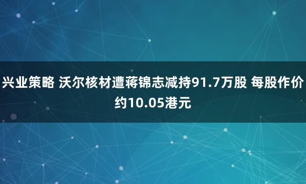 兴业策略 沃尔核材遭蒋锦志减持91.7万股 每股作价约10.05港元